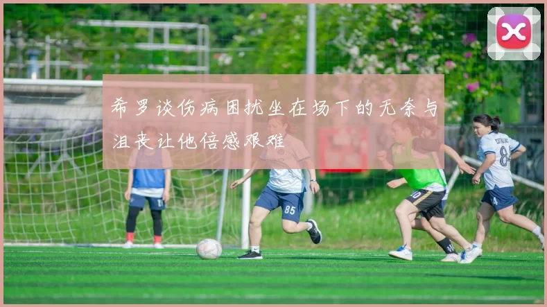 希罗谈伤病困扰坐在场下的无奈与沮丧让他倍感艰难