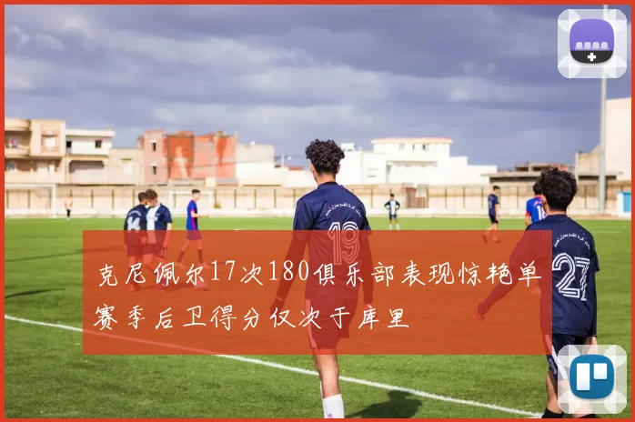 克尼佩尔17次180俱乐部表现惊艳单赛季后卫得分仅次于库里