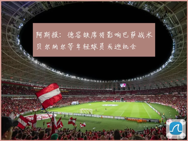 阿斯报：德容缺席将影响巴萨战术贝尔纳尔等年轻球员或迎机会