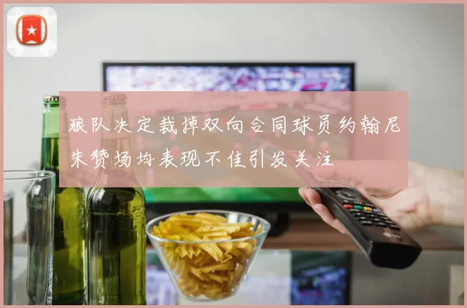 狼队决定裁掉双向合同球员约翰尼朱赞场均表现不佳引发关注