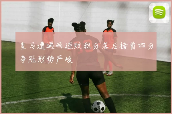 皇马遭遇两连败积分落后榜首四分争冠形势严峻