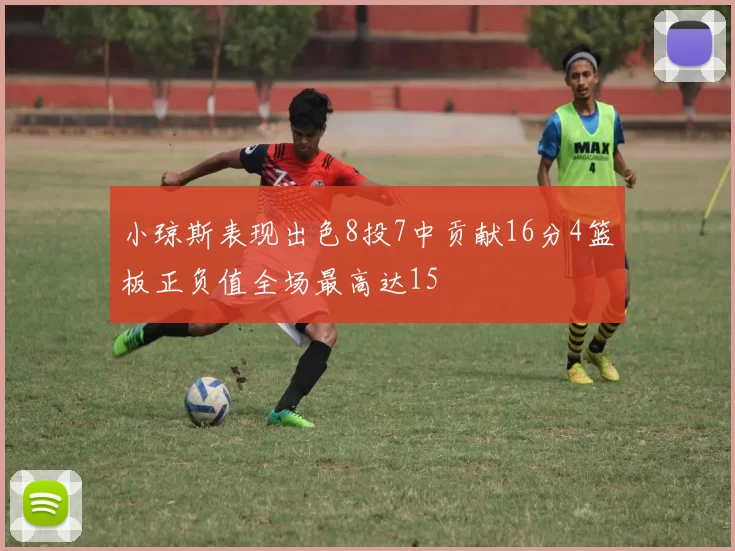 小琼斯表现出色8投7中贡献16分4篮板正负值全场最高达15