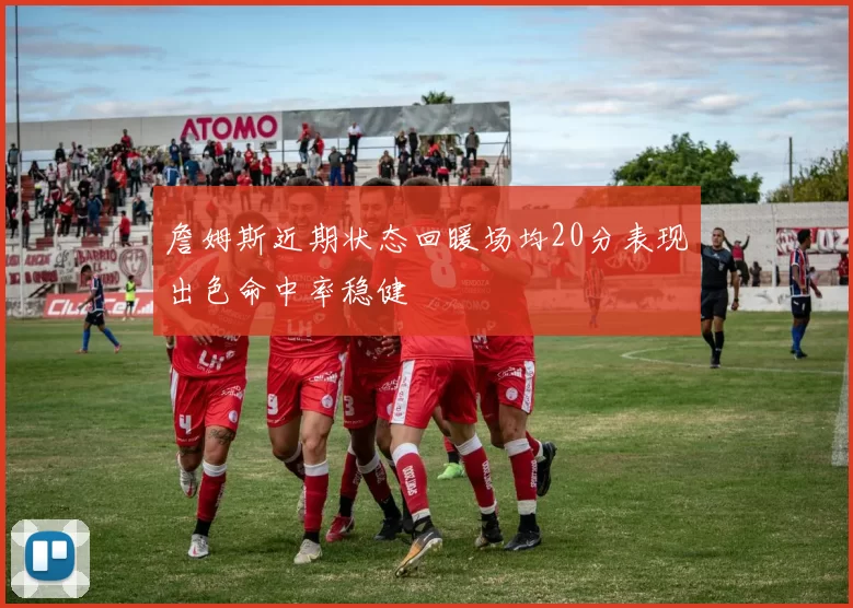詹姆斯近期状态回暖场均20分表现出色命中率稳健