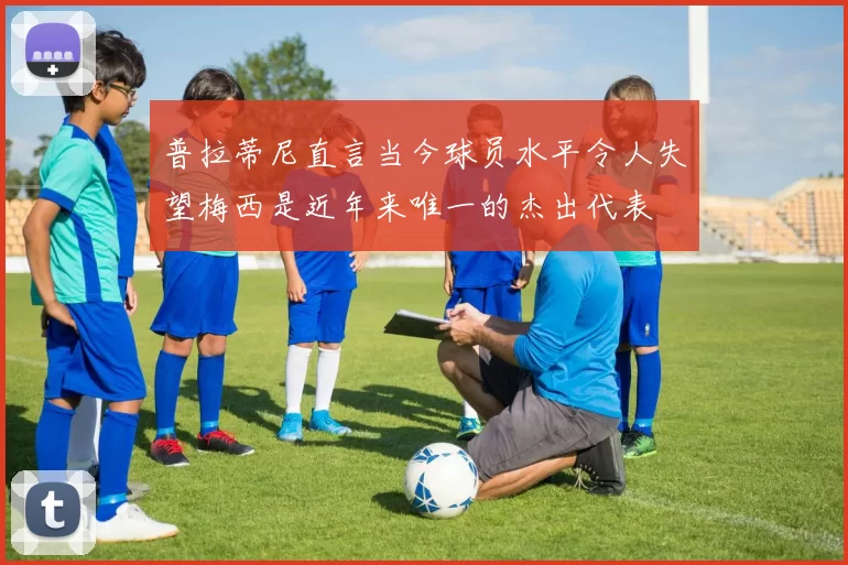 普拉蒂尼直言当今球员水平令人失望梅西是近年来唯一的杰出代表
