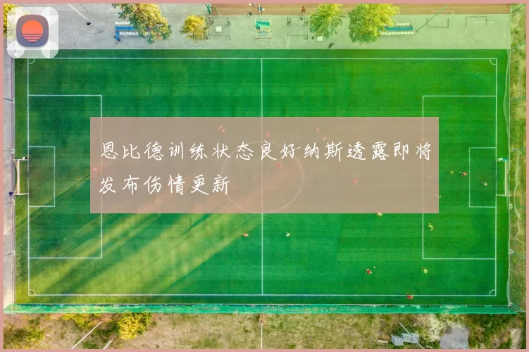 恩比德训练状态良好纳斯透露即将发布伤情更新