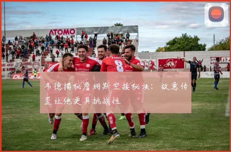 韦德揭秘詹姆斯空接秘诀：故意传歪让他更具挑战性