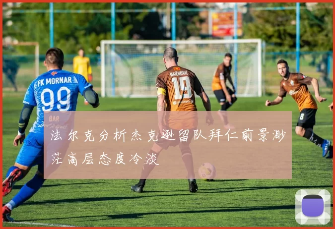 法尔克分析杰克逊留队拜仁前景渺茫高层态度冷淡