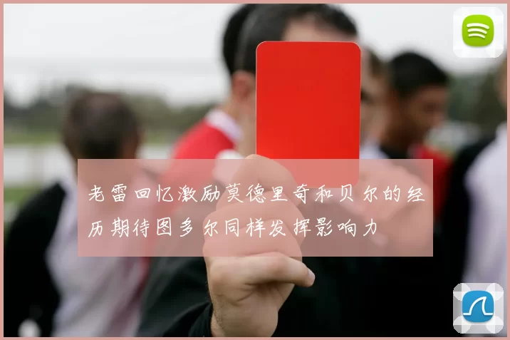 老雷回忆激励莫德里奇和贝尔的经历期待图多尔同样发挥影响力