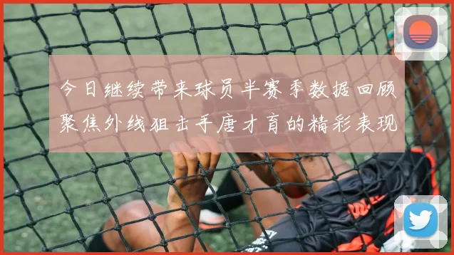 今日继续带来球员半赛季数据回顾聚焦外线狙击手唐才育的精彩表现与成长