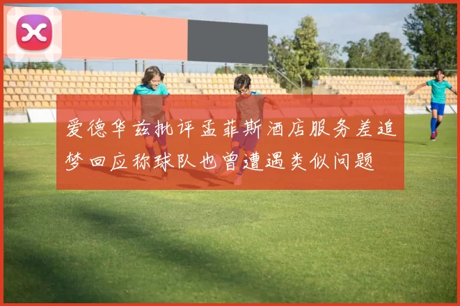 爱德华兹批评孟菲斯酒店服务差追梦回应称球队也曾遭遇类似问题