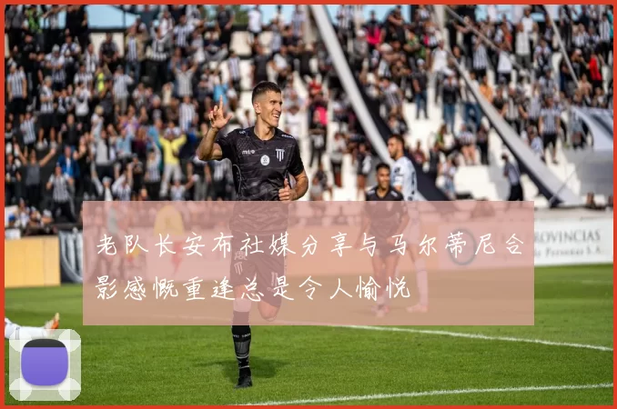 老队长安布社媒分享与马尔蒂尼合影感慨重逢总是令人愉悦