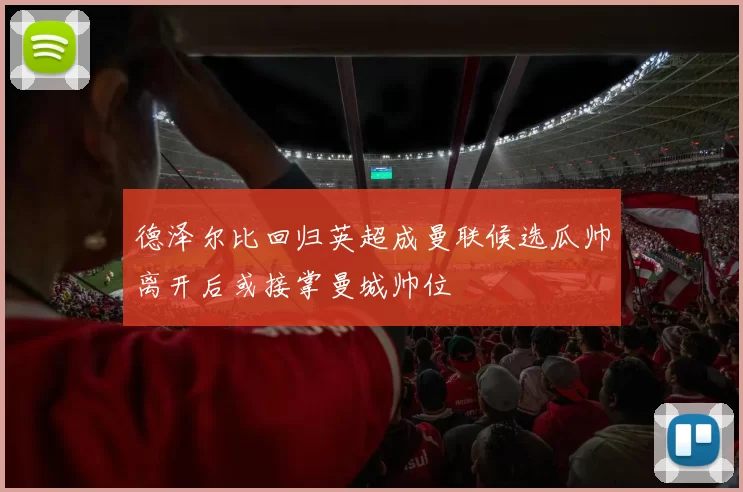 德泽尔比回归英超成曼联候选瓜帅离开后或接掌曼城帅位