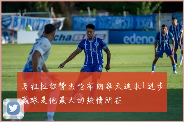 马祖拉称赞杰伦布朗每天追求1进步赢球是他最大的热情所在