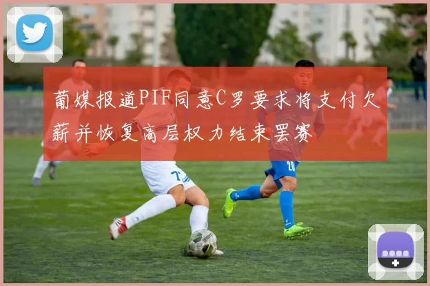 葡媒报道PIF同意C罗要求将支付欠薪并恢复高层权力结束罢赛
