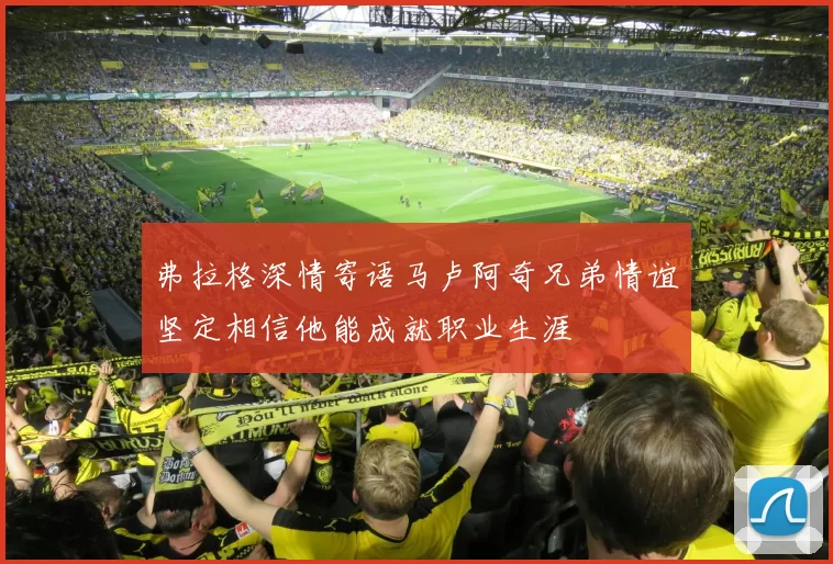 弗拉格深情寄语马卢阿奇兄弟情谊坚定相信他能成就职业生涯