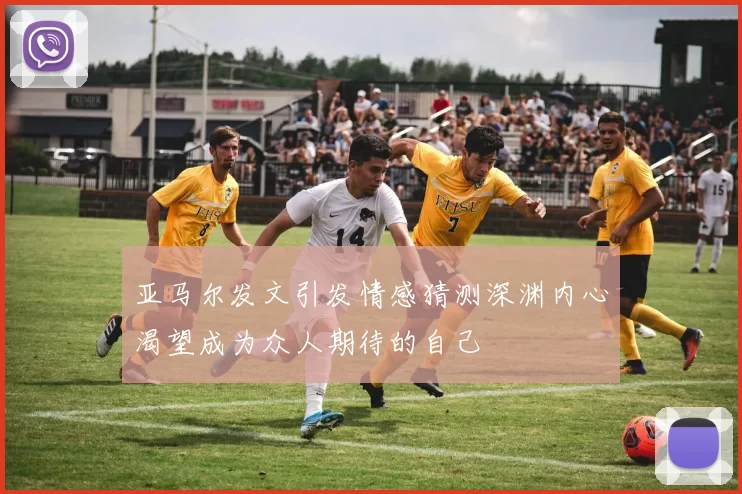 亚马尔发文引发情感猜测深渊内心渴望成为众人期待的自己
