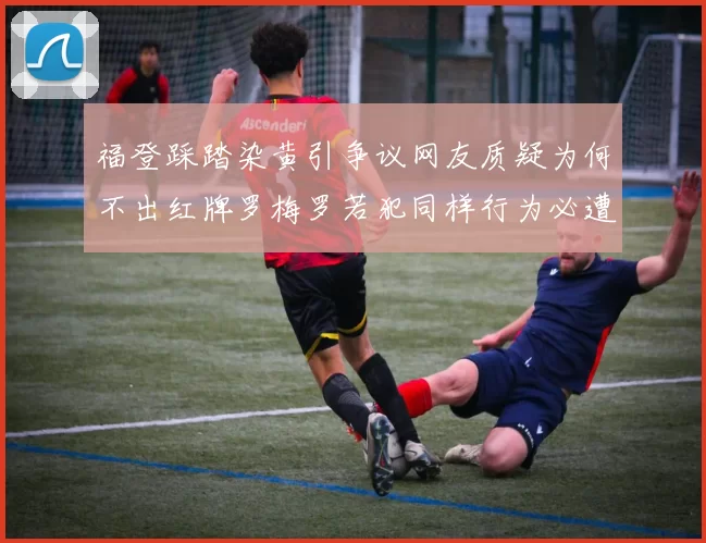 福登踩踏染黄引争议网友质疑为何不出红牌罗梅罗若犯同样行为必遭重罚