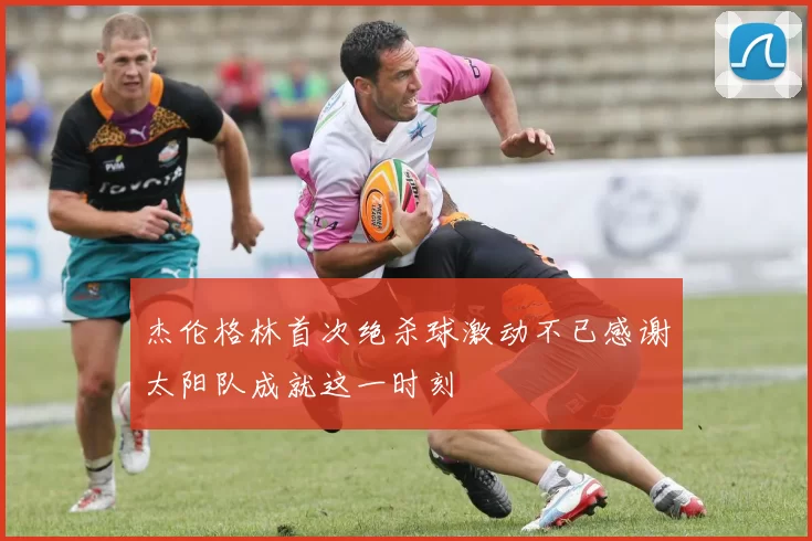 杰伦格林首次绝杀球激动不已感谢太阳队成就这一时刻