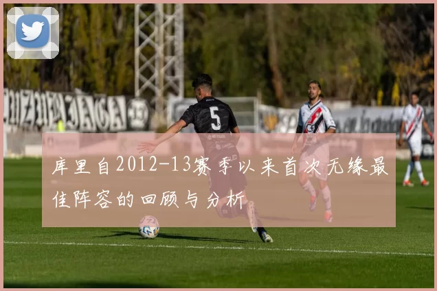 库里自2012-13赛季以来首次无缘最佳阵容的回顾与分析