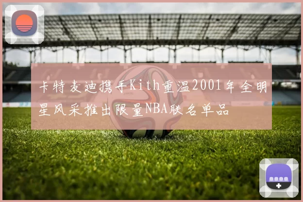 卡特麦迪携手Kith重温2001年全明星风采推出限量NBA联名单品