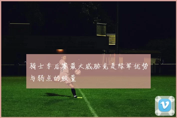 骑士季后赛最大威胁竟是绿军优势与弱点的较量