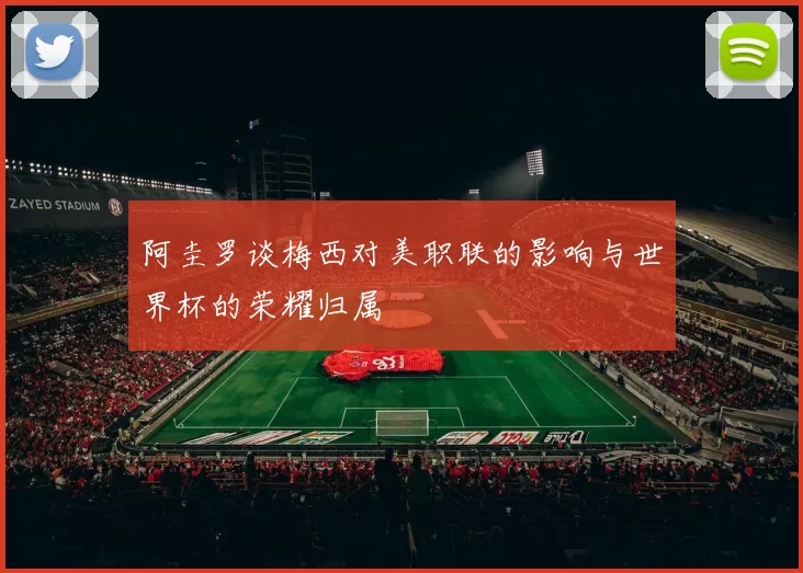 阿圭罗谈梅西对美职联的影响与世界杯的荣耀归属