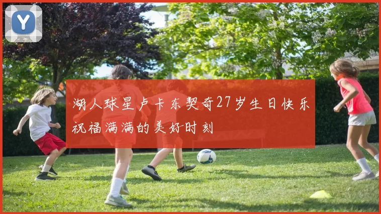 湖人球星卢卡东契奇27岁生日快乐祝福满满的美好时刻