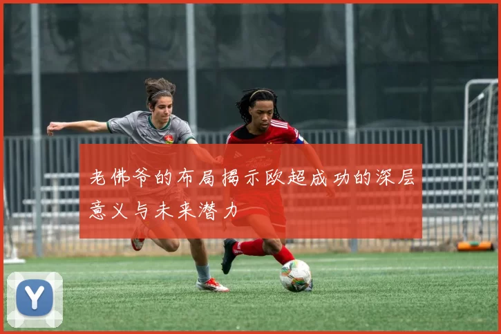老佛爷的布局揭示欧超成功的深层意义与未来潜力