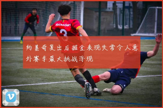 约基奇复出后掘金表现失常令人意外赛季最大挑战浮现