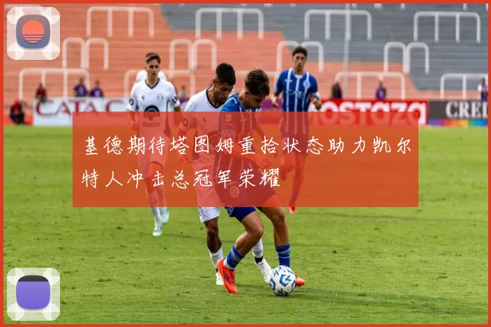 基德期待塔图姆重拾状态助力凯尔特人冲击总冠军荣耀