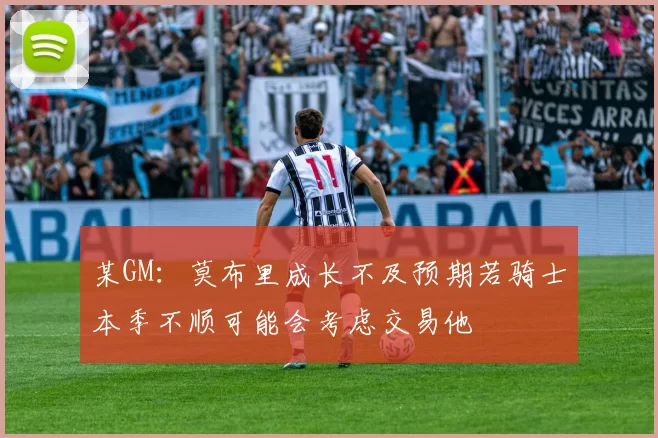某GM：莫布里成长不及预期若骑士本季不顺可能会考虑交易他
