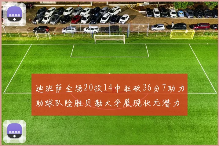 迪班萨全场20投14中狂砍36分7助力助球队险胜贝勒大学展现状元潜力