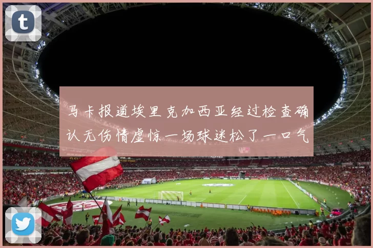 马卡报道埃里克加西亚经过检查确认无伤情虚惊一场球迷松了一口气