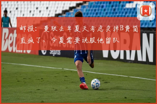 邮报：曼联去年夏天考虑卖掉B费简直疯了，今夏需要说服他留队