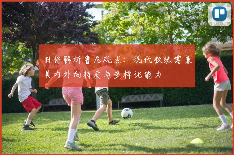 旧将解析鲁尼观点：现代教练需兼具内外向特质与多样化能力