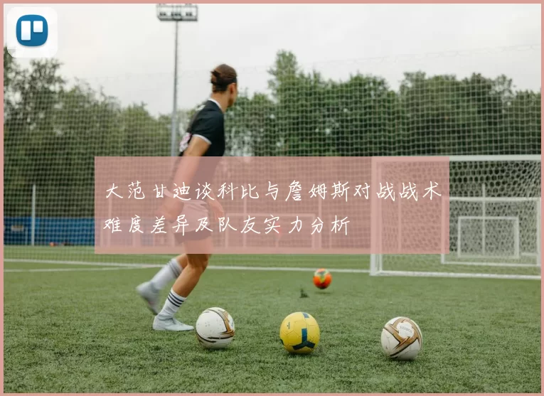 大范甘迪谈科比与詹姆斯对战战术难度差异及队友实力分析