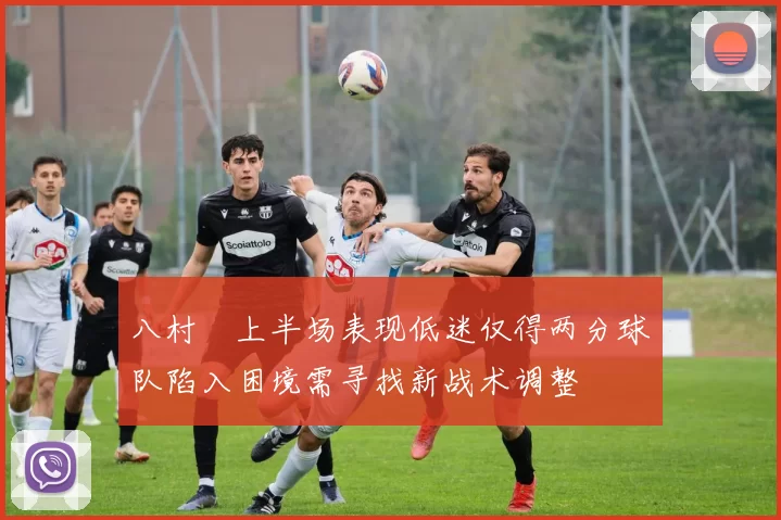 八村塁上半场表现低迷仅得两分球队陷入困境需寻找新战术调整