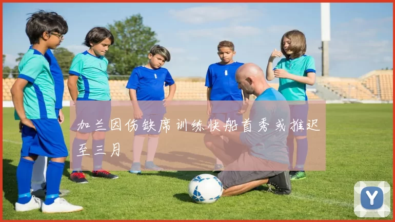 加兰因伤缺席训练快船首秀或推迟至三月