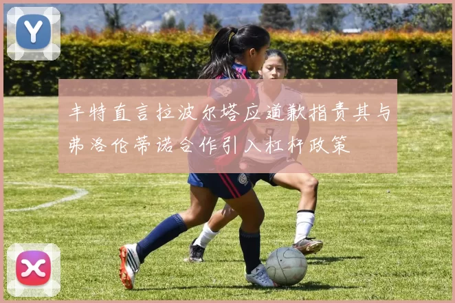 丰特直言拉波尔塔应道歉指责其与弗洛伦蒂诺合作引入杠杆政策