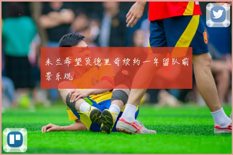 米兰希望莫德里奇续约一年留队前景乐观