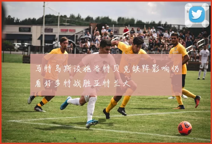 马特乌斯谈施洛特贝克缺阵影响仍看好多特战胜亚特兰大