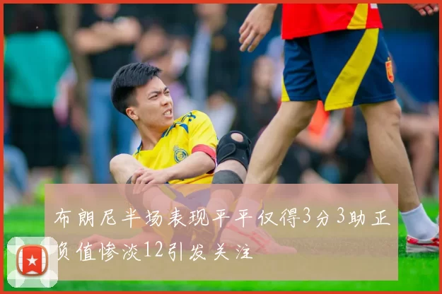布朗尼半场表现平平仅得3分3助正负值惨淡12引发关注
