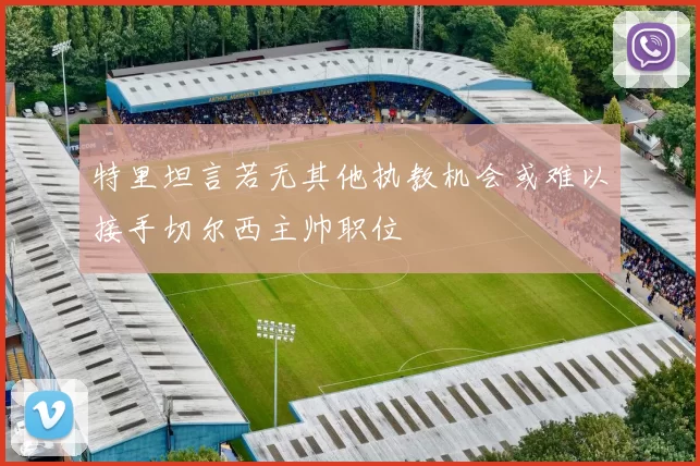 特里坦言若无其他执教机会或难以接手切尔西主帅职位