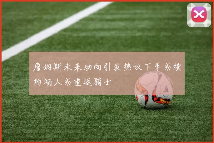 詹姆斯未来动向引发热议下季或续约湖人或重返骑士