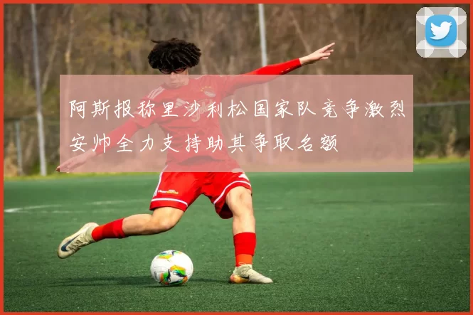 阿斯报称里沙利松国家队竞争激烈安帅全力支持助其争取名额
