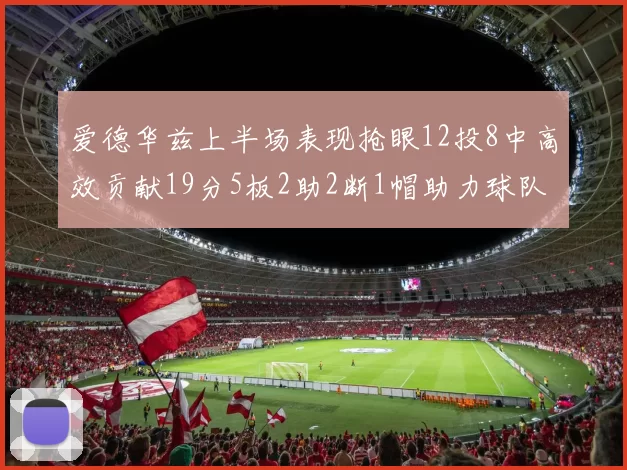 爱德华兹上半场表现抢眼12投8中高效贡献19分5板2助2断1帽助力球队