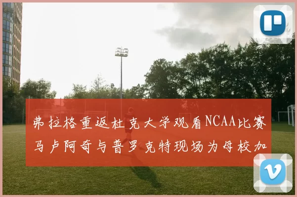 弗拉格重返杜克大学观看NCAA比赛马卢阿奇与普罗克特现场为母校加油助威