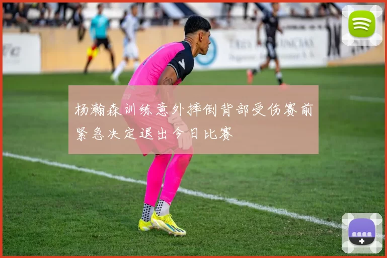 杨瀚森训练意外摔倒背部受伤赛前紧急决定退出今日比赛